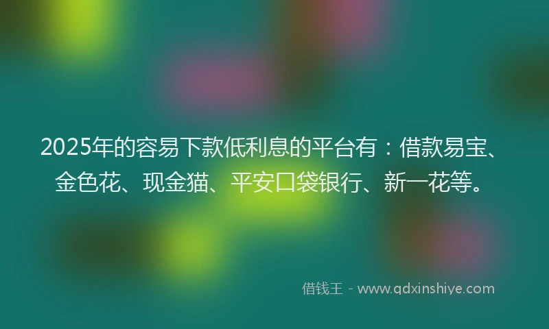 2025年的容易下款低利息的平台有：借款易宝、金色花、现金猫、平安口袋银行、新一花等。