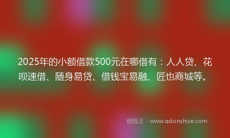 2025年的小额借款500元在哪借有：人人贷、花呗速借、随身易贷、借钱宝易融、匠也商城等。