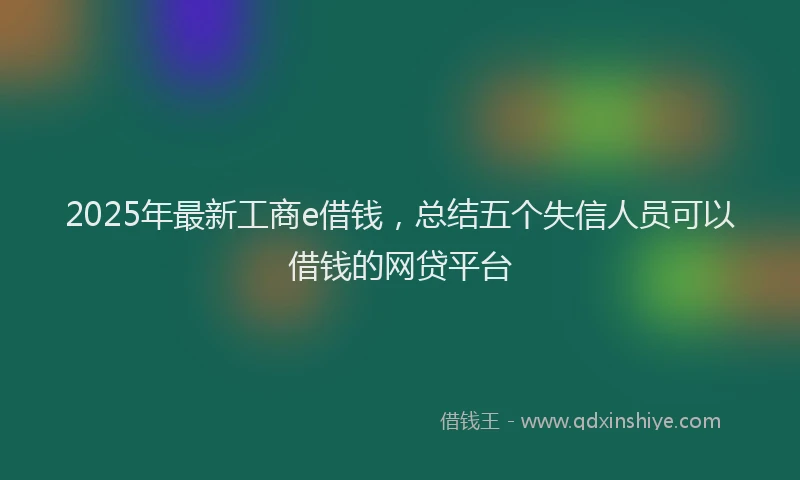 2025年最新工商e借钱，总结五个失信人员可以借钱的网贷平台