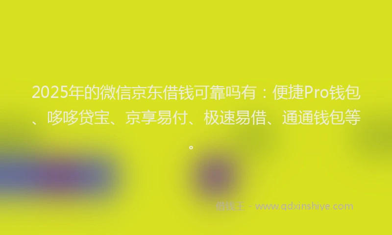 2025年的微信京东借钱可靠吗有：便捷Pro钱包、哆哆贷宝、京享易付、极速易借、通通钱包等。