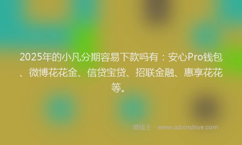2025年的小凡分期容易下款吗有：安心Pro钱包、微博花花金、信贷宝贷、招联金融、惠享花花等。