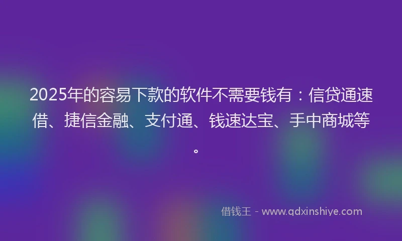 2025年的容易下款的软件不需要钱有：信贷通速借、捷信金融、支付通、钱速达宝、手中商城等。