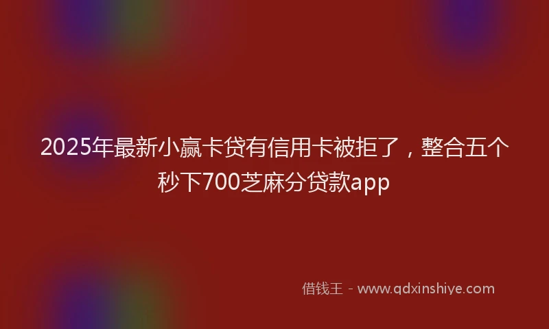 2025年最新小赢卡贷有信用卡被拒了，整合五个秒下700芝麻分贷款app