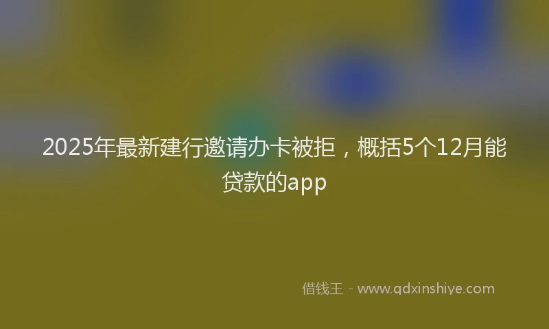 2025年最新建行邀请办卡被拒，概括5个12月能贷款的app