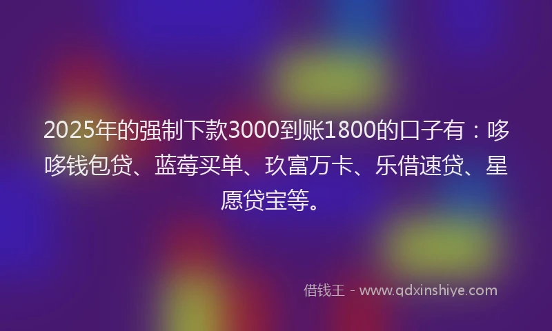 2025年的强制下款3000到账1800的口子有：哆哆钱包贷、蓝莓买单、玖富万卡、乐借速贷、星愿贷宝等。