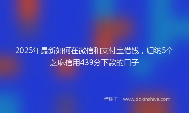 2025年最新如何在微信和支付宝借钱，归纳5个芝麻信用439分下款的口子