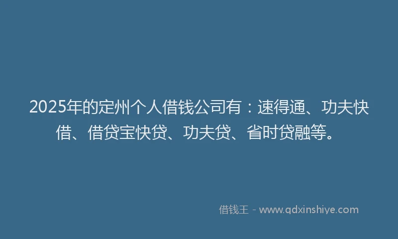 2025年的定州个人借钱公司有：速得通、功夫快借、借贷宝快贷、功夫贷、省时贷融等。