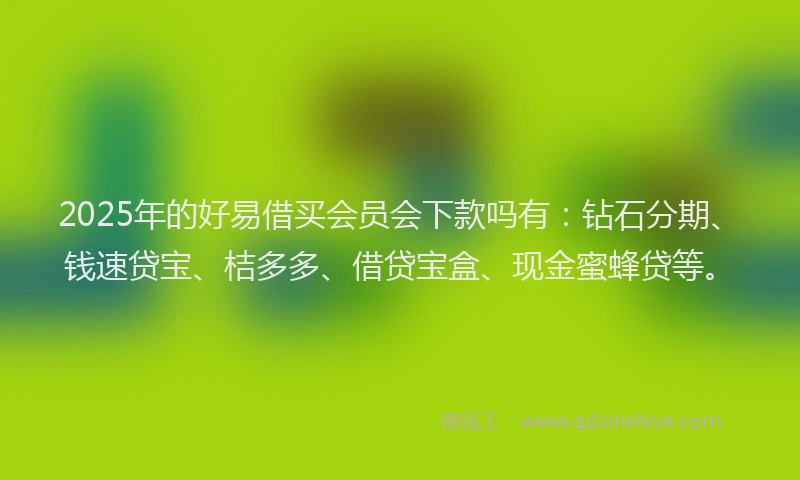 2025年的好易借买会员会下款吗有：钻石分期、钱速贷宝、桔多多、借贷宝盒、现金蜜蜂贷等。