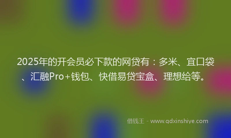 2025年的开会员必下款的网贷有：多米、宜口袋、汇融Pro+钱包、快借易贷宝盒、理想给等。