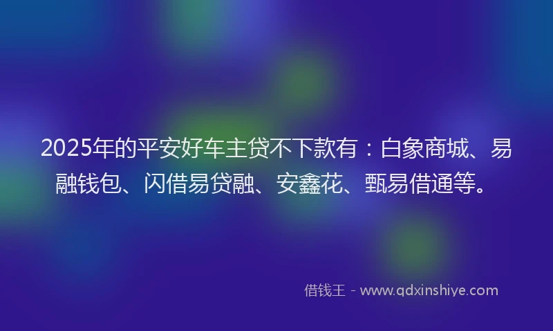 2025年的平安好车主贷不下款有：白象商城、易融钱包、闪借易贷融、安鑫花、甄易借通等。