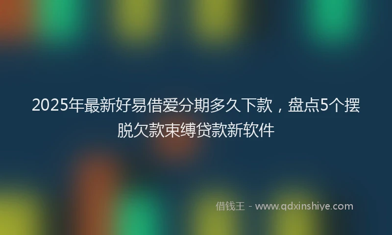 2025年最新好易借爱分期多久下款，盘点5个摆脱欠款束缚贷款新软件