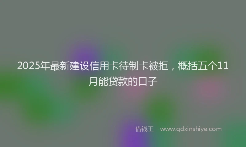 2025年最新建设信用卡待制卡被拒，概括五个11月能贷款的口子