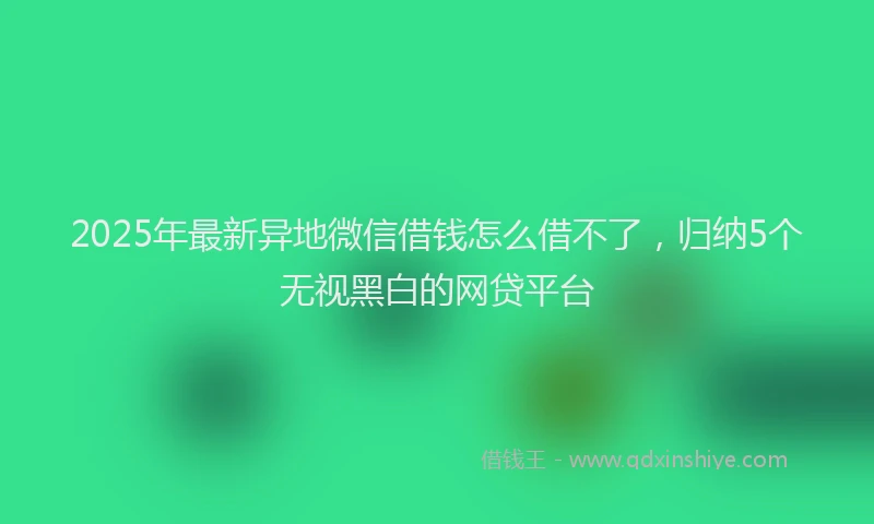 2025年最新异地微信借钱怎么借不了，归纳5个无视黑白的网贷平台