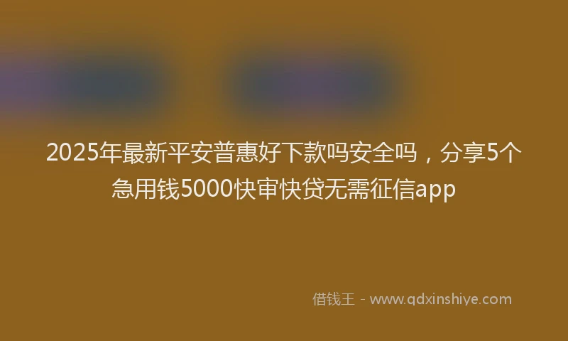 2025年最新平安普惠好下款吗安全吗，分享5个急用钱5000快审快贷无需征信app