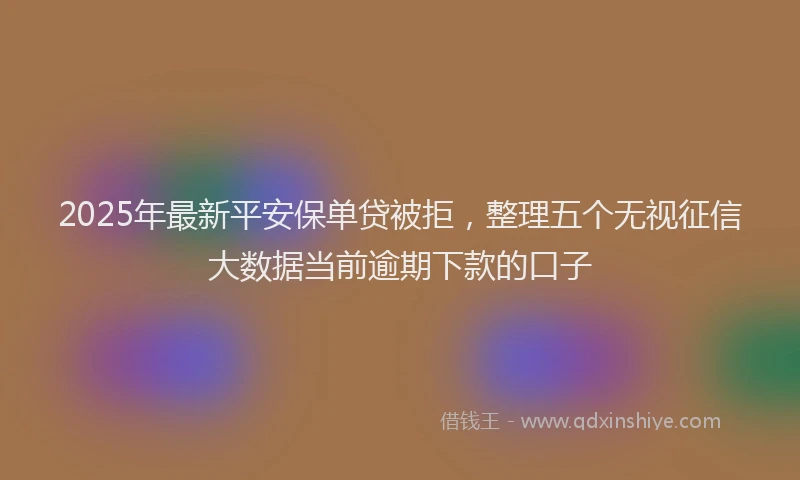 2025年最新平安保单贷被拒，整理五个无视征信大数据当前逾期下款的口子