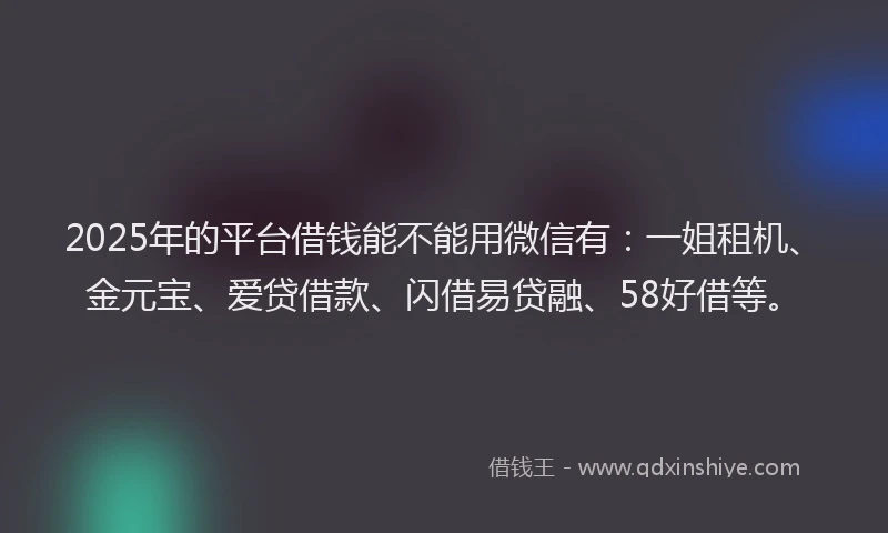 2025年的平台借钱能不能用微信有：一姐租机、金元宝、爱贷借款、闪借易贷融、58好借等。