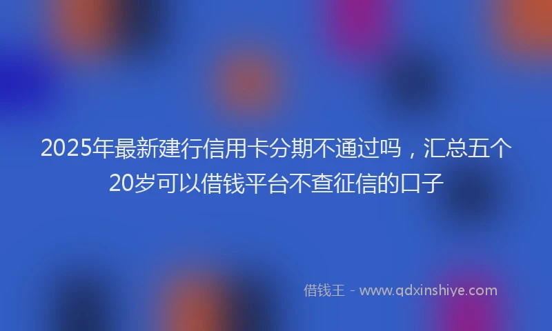 2025年最新建行信用卡分期不通过吗，汇总五个20岁可以借钱平台不查征信的口子