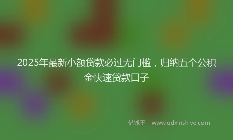 2025年最新小额贷款必过无门槛，归纳五个公积金快速贷款口子