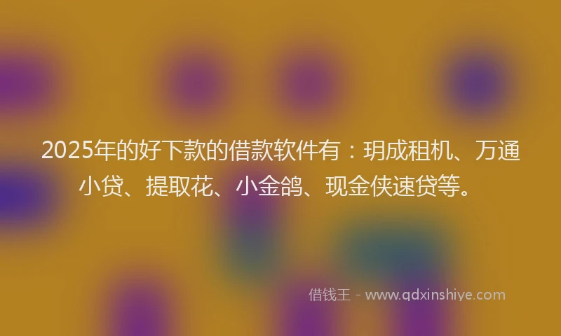 2025年的好下款的借款软件有：玥成租机、万通小贷、提取花、小金鸽、现金侠速贷等。