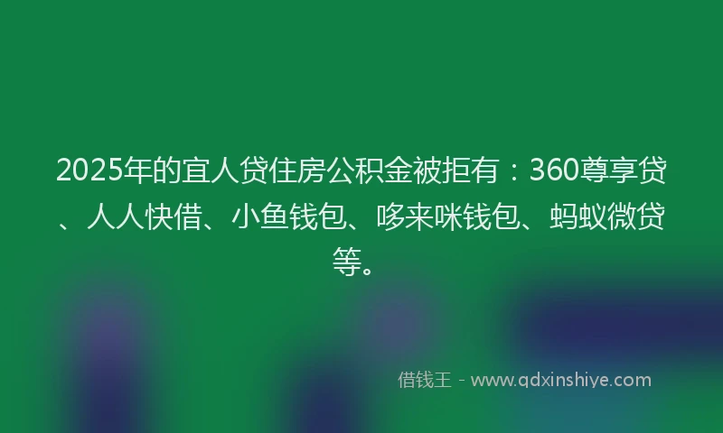 2025年的宜人贷住房公积金被拒有：360尊享贷、人人快借、小鱼钱包、哆来咪钱包、蚂蚁微贷等。