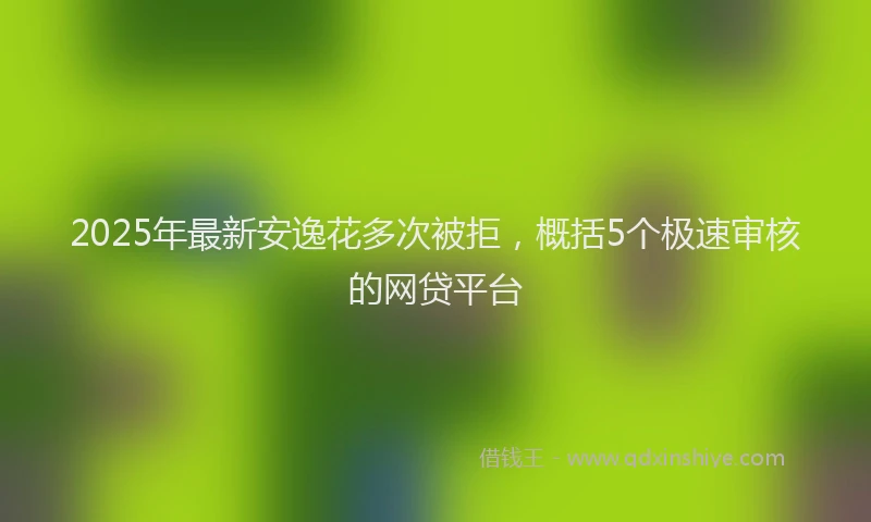 2025年最新安逸花多次被拒，概括5个极速审核的网贷平台