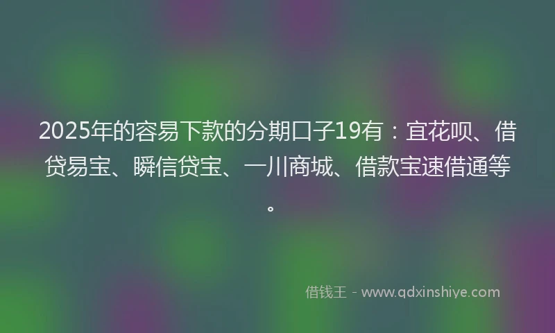 2025年的容易下款的分期口子19有：宜花呗、借贷易宝、瞬信贷宝、一川商城、借款宝速借通等。