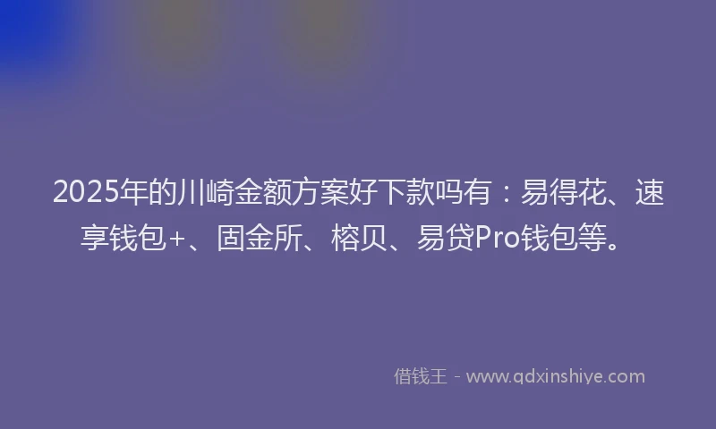 2025年的川崎金额方案好下款吗有：易得花、速享钱包+、固金所、榕贝、易贷Pro钱包等。