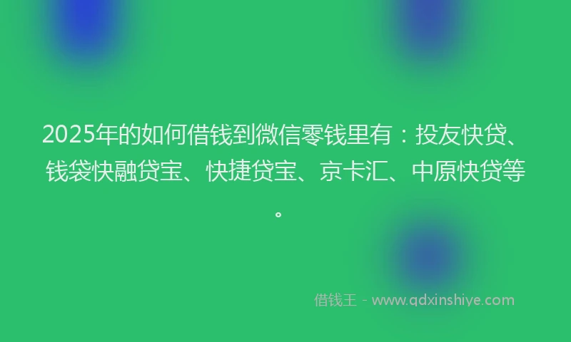 2025年的如何借钱到微信零钱里有：投友快贷、钱袋快融贷宝、快捷贷宝、京卡汇、中原快贷等。