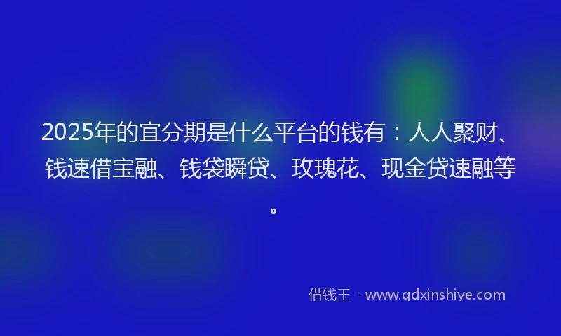 2025年的宜分期是什么平台的钱有：人人聚财、钱速借宝融、钱袋瞬贷、玫瑰花、现金贷速融等。