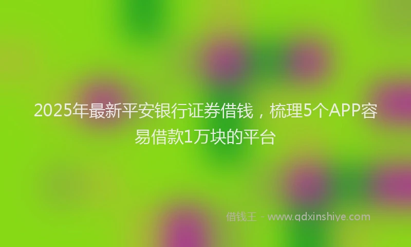 2025年最新平安银行证券借钱，梳理5个APP容易借款1万块的平台