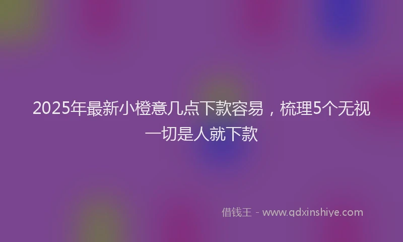 2025年最新小橙意几点下款容易，梳理5个无视一切是人就下款