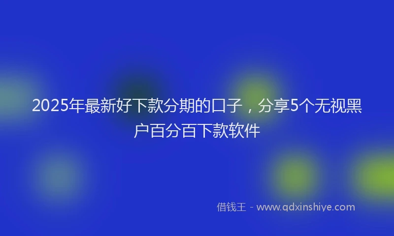 2025年最新好下款分期的口子，分享5个无视黑户百分百下款软件