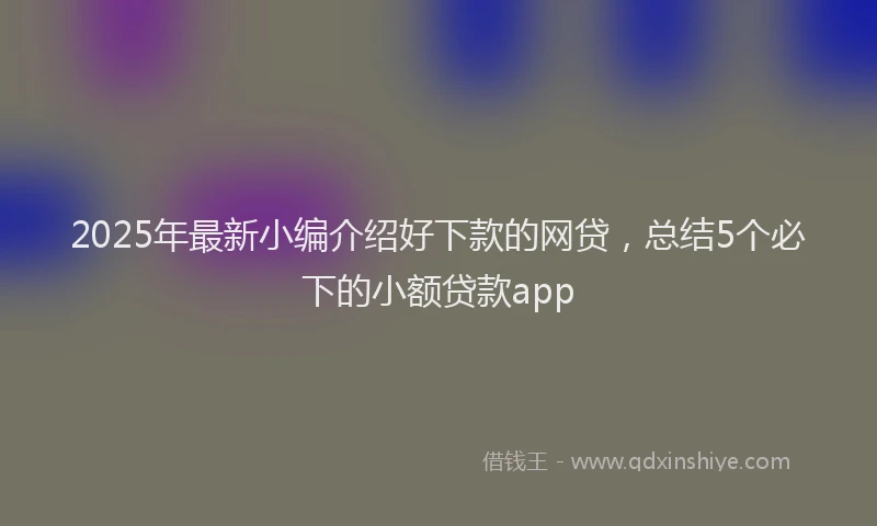 2025年最新小编介绍好下款的网贷，总结5个必下的小额贷款app