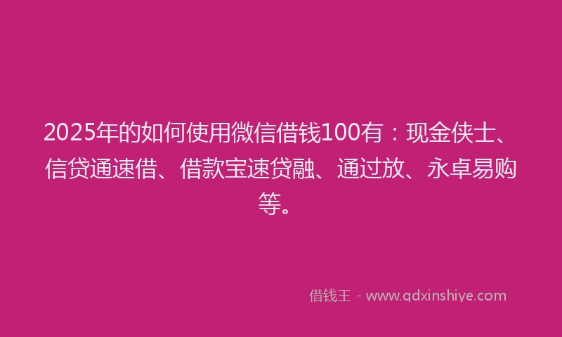 2025年的如何使用微信借钱100有：现金侠士、信贷通速借、借款宝速贷融、通过放、永卓易购等。