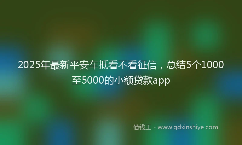 2025年最新平安车抵看不看征信，总结5个1000至5000的小额贷款app