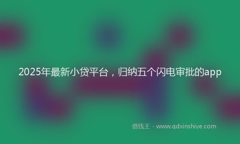 2025年最新小贷平台，归纳五个闪电审批的app