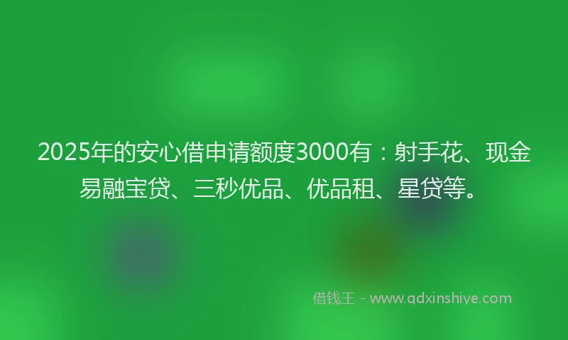 2025年的安心借申请额度3000有：射手花、现金易融宝贷、三秒优品、优品租、星贷等。