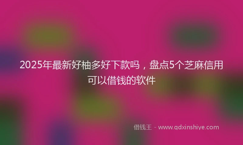 2025年最新好柚多好下款吗，盘点5个芝麻信用可以借钱的软件