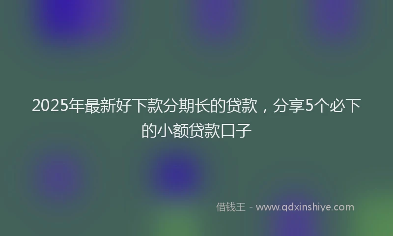 2025年最新好下款分期长的贷款，分享5个必下的小额贷款口子