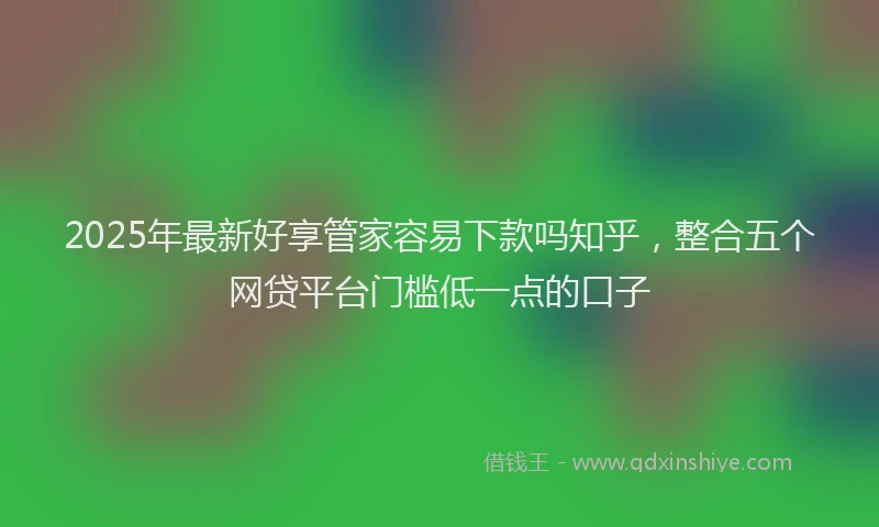 2025年最新好享管家容易下款吗知乎，整合五个网贷平台门槛低一点的口子