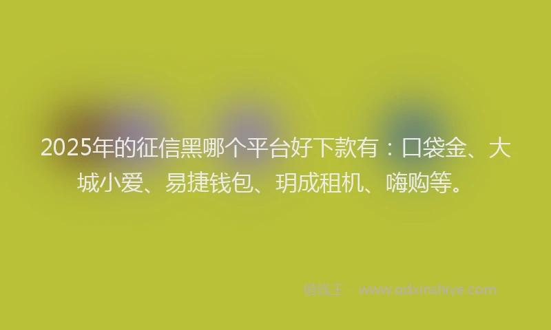 2025年的征信黑哪个平台好下款有：口袋金、大城小爱、易捷钱包、玥成租机、嗨购等。