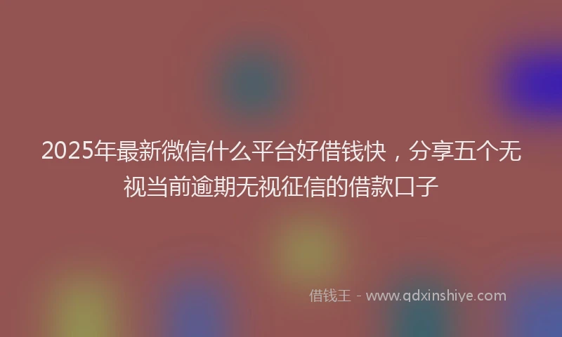 2025年最新微信什么平台好借钱快，分享五个无视当前逾期无视征信的借款口子