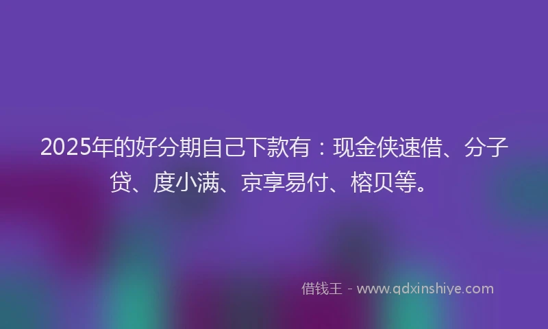 2025年的好分期自己下款有：现金侠速借、分子贷、度小满、京享易付、榕贝等。
