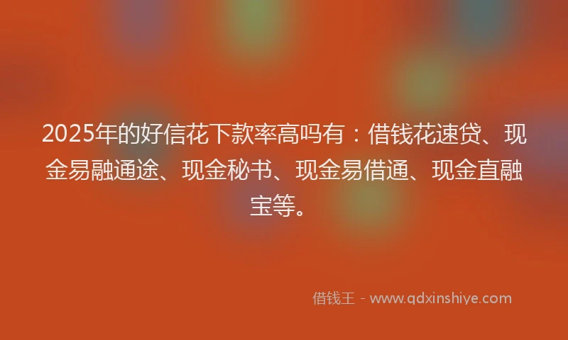 2025年的好信花下款率高吗有：借钱花速贷、现金易融通途、现金秘书、现金易借通、现金直融宝等。