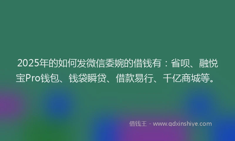 2025年的如何发微信委婉的借钱有：省呗、融悦宝Pro钱包、钱袋瞬贷、借款易行、千亿商城等。