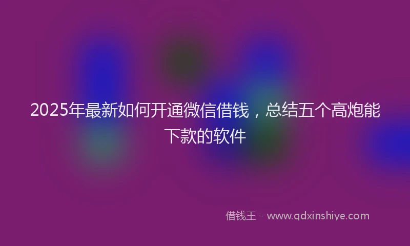 2025年最新如何开通微信借钱，总结五个高炮能下款的软件