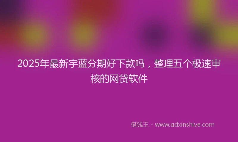 2025年最新宇蓝分期好下款吗，整理五个极速审核的网贷软件