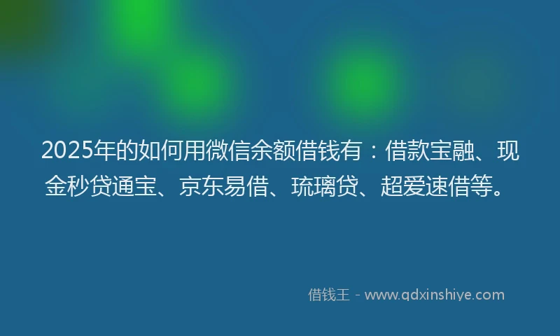 2025年的如何用微信余额借钱有：借款宝融、现金秒贷通宝、京东易借、琉璃贷、超爱速借等。