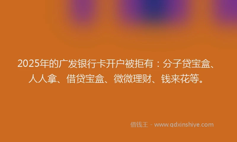 2025年的广发银行卡开户被拒有：分子贷宝盒、人人拿、借贷宝盒、微微理财、钱来花等。