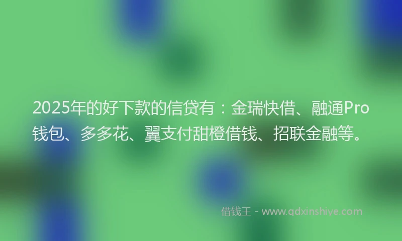 2025年的好下款的信贷有：金瑞快借、融通Pro钱包、多多花、翼支付甜橙借钱、招联金融等。
